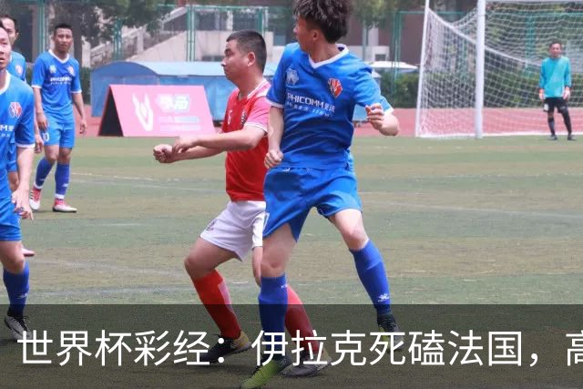 世界杯彩经：伊拉克死磕法国，高卢雄鸡难大胜
